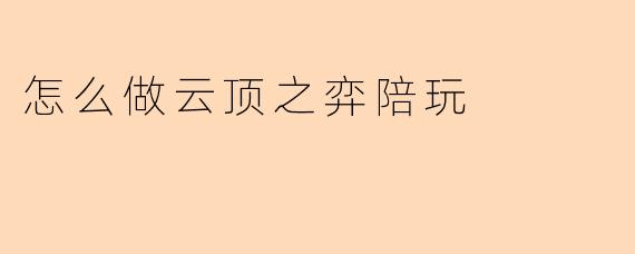 怎么做云顶之弈陪玩