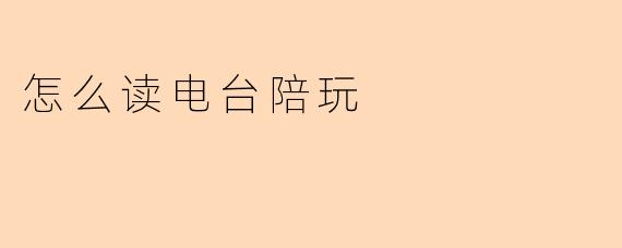 怎么读电台陪玩