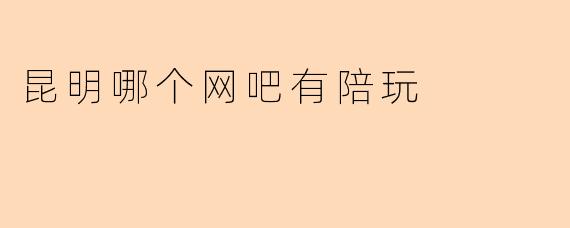 昆明哪个网吧有陪玩