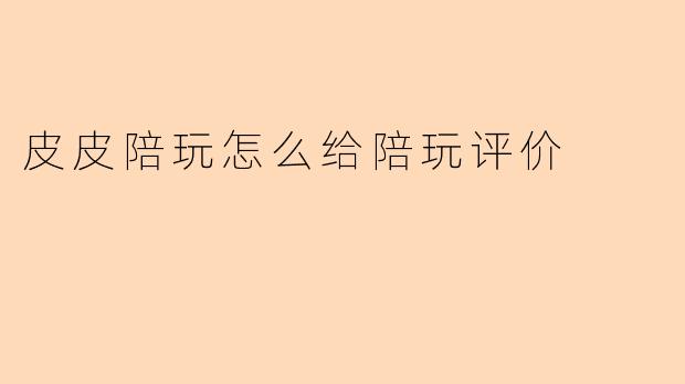 皮皮陪玩怎么给陪玩评价