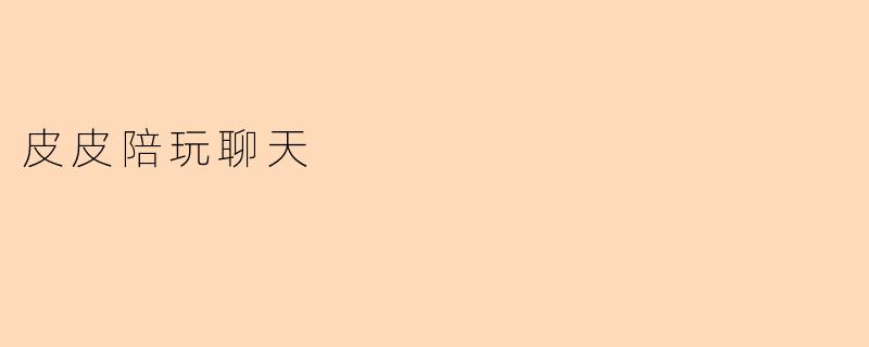 皮皮陪玩聊天:你的专属快乐伙伴,让每一刻都不再孤单