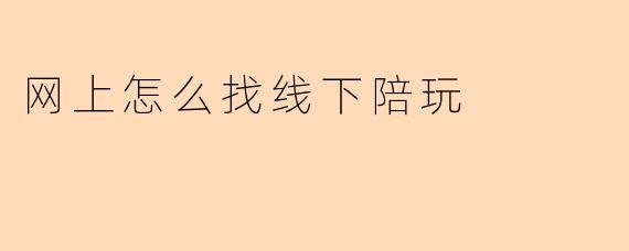 网上怎么找线下陪玩