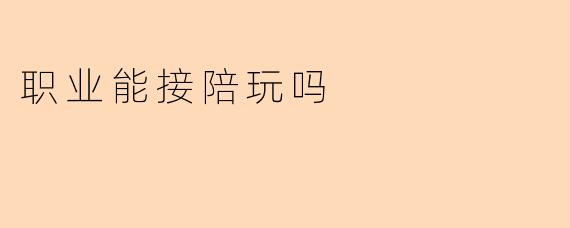 职业能接陪玩吗