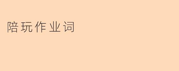 陪玩作业词：一场亲子间的温暖对话与成长陪伴