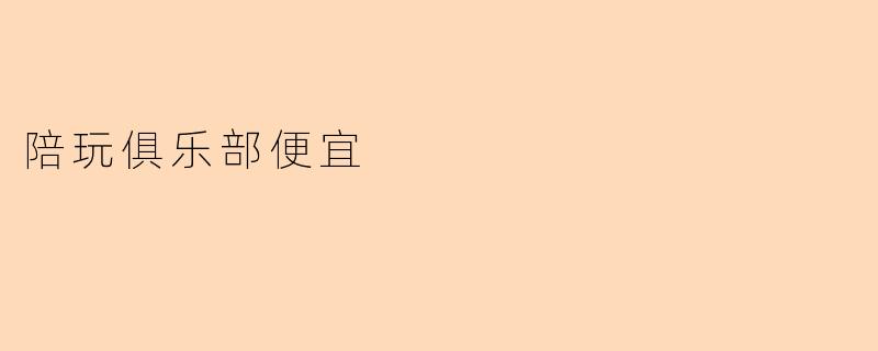 陪玩俱乐部便宜