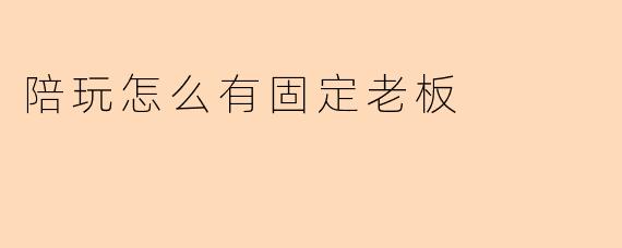 陪玩怎么有固定老板