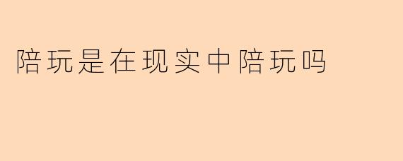 陪玩是在现实中陪玩吗