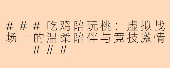 ###吃鸡陪玩桃：虚拟战场上的温柔陪伴与竞技激情

###