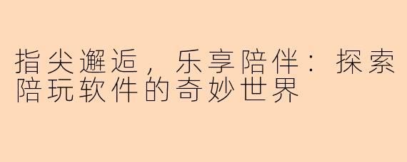 指尖邂逅，乐享陪伴：探索陪玩软件的奇妙世界