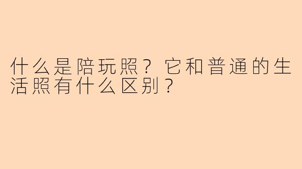 什么是陪玩照?它和普通的生活照有什么区别?