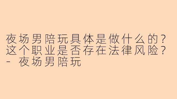 夜场男陪玩具体是做什么的?这个职业是否存在法律风险?-夜场男陪玩