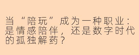 当“陪玩”成为一种职业：是情感陪伴，还是数字时代的孤独解药？