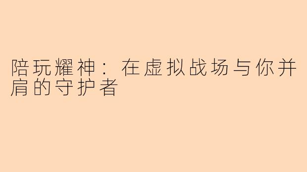 陪玩耀神:在虚拟战场与你并肩的守护者