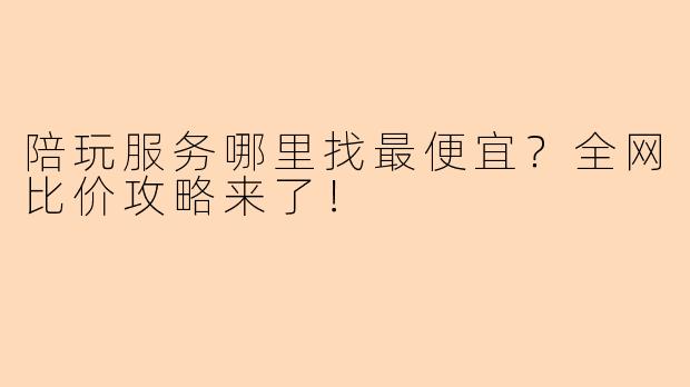 陪玩服务哪里找最便宜？全网比价攻略来了！