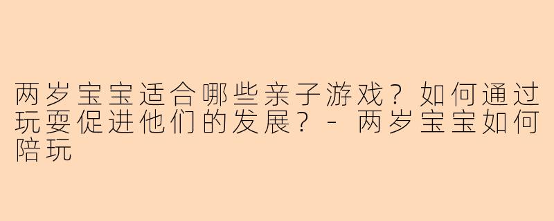两岁宝宝适合哪些亲子游戏?如何通过玩耍促进他们的发展?-两岁宝宝如何陪玩