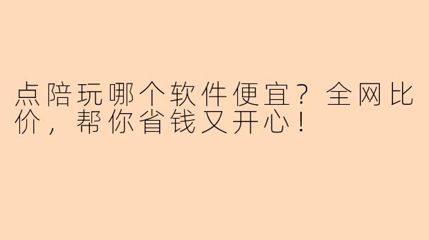 点陪玩哪个软件便宜？全网比价，帮你省钱又开心！