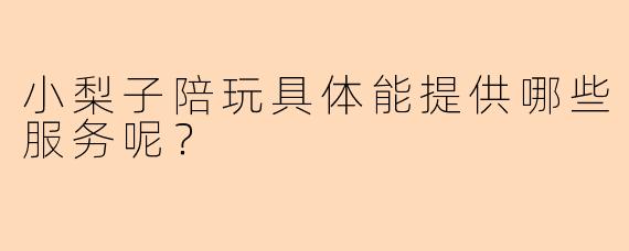 小梨子陪玩具体能提供哪些服务呢？