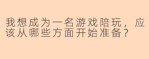 我想成为一名游戏陪玩,应该从哪些方面开始准备?