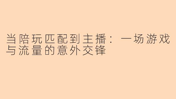 当陪玩匹配到主播:一场游戏与流量的意外交锋