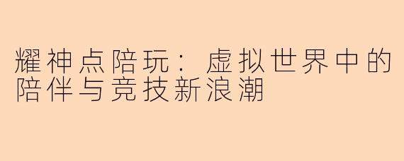 耀神点陪玩:虚拟世界中的陪伴与竞技新浪潮