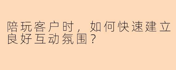 陪玩客户时，如何快速建立良好互动氛围？