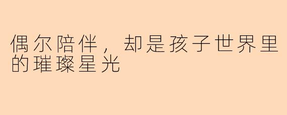 偶尔陪伴,却是孩子世界里的璀璨星光