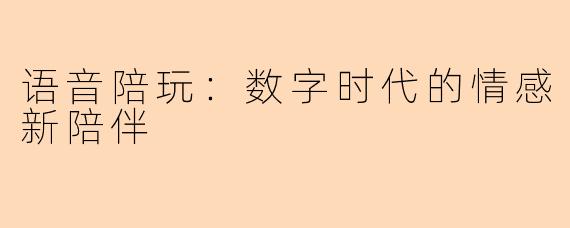 语音陪玩：数字时代的情感新陪伴