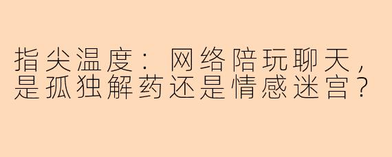 指尖温度：网络陪玩聊天，是孤独解药还是情感迷宫？