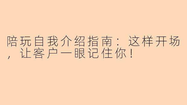 陪玩自我介绍指南:这样开场,让客户一眼记住你!