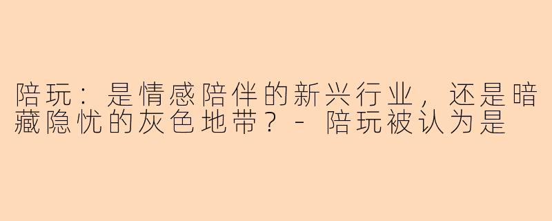 陪玩：是情感陪伴的新兴行业，还是暗藏隐忧的灰色地带？-陪玩被认为是