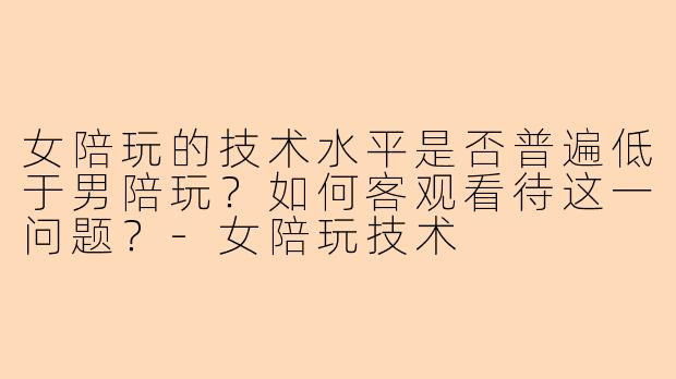 女陪玩的技术水平是否普遍低于男陪玩？如何客观看待这一问题？