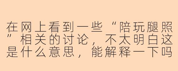 在网上看到一些“陪玩腿照”相关的讨论，不太明白这是什么意思，能解释一下吗？