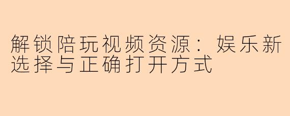 解锁陪玩视频资源:娱乐新选择与正确打开方式