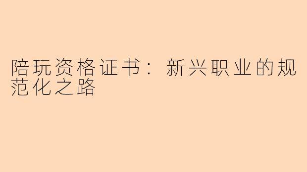 陪玩资格证书:新兴职业的规范化之路