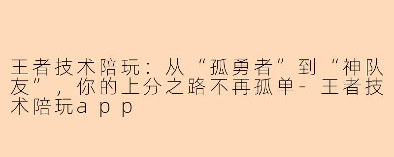 王者技术陪玩:从“孤勇者”到“神队友”,你的上分之路不再孤单-王者技术陪玩app