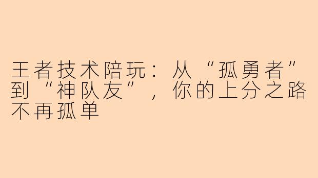 王者技术陪玩:从“孤勇者”到“神队友”,你的上分之路不再孤单