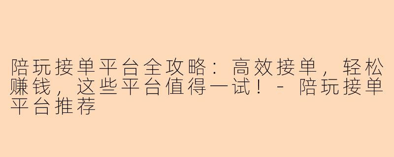 陪玩接单平台全攻略：高效接单，轻松赚钱，这些平台值得一试！-陪玩接单平台推荐