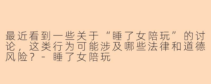 最近看到一些关于“睡了女陪玩”的讨论，这类行为可能涉及哪些法律和道德风险？