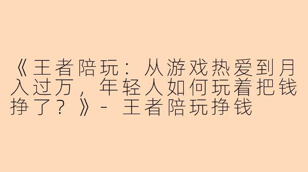 《王者陪玩:从游戏热爱到月入过万,年轻人如何玩着把钱挣了?》-王者陪玩挣钱