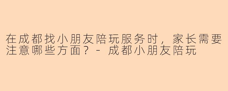 在成都找小朋友陪玩服务时，家长需要注意哪些方面？-成都小朋友陪玩
