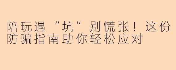 陪玩遇“坑”别慌张!这份防骗指南助你轻松应对