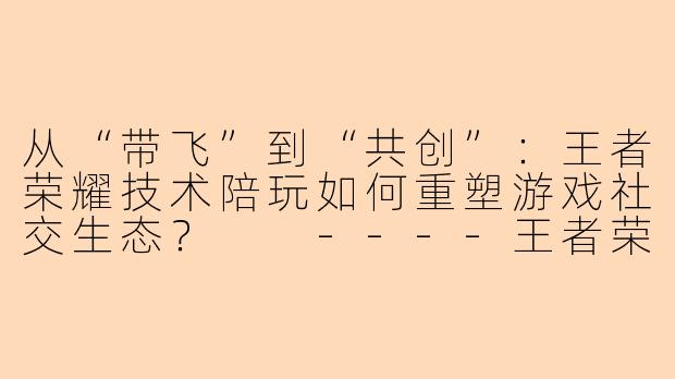 从“带飞”到“共创”：王者荣耀技术陪玩如何重塑游戏社交生态？

----王者荣耀技术陪玩软件
