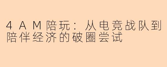 4AM陪玩:从电竞战队到陪伴经济的破圈尝试