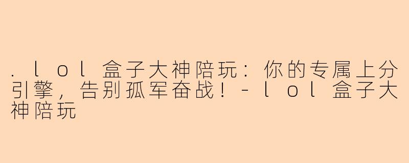 .lol盒子大神陪玩:你的专属上分引擎,告别孤军奋战!-lol盒子大神陪玩