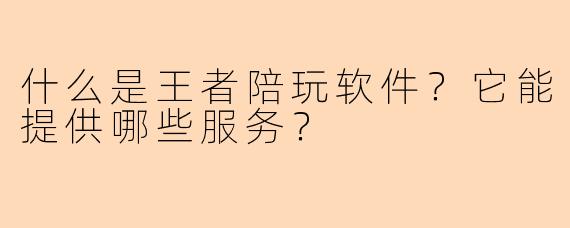 什么是王者陪玩软件?它能提供哪些服务?