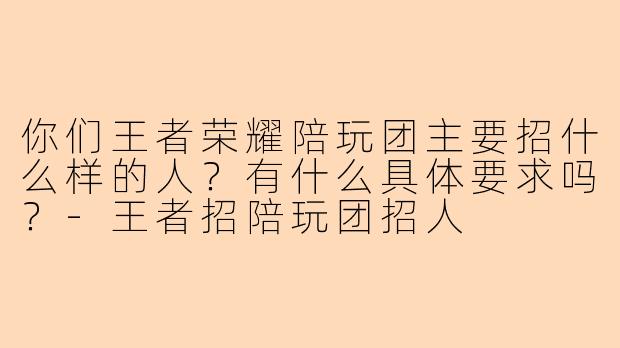 你们王者荣耀陪玩团主要招什么样的人？有什么具体要求吗？-王者招陪玩团招人