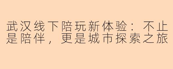 武汉线下陪玩新体验：不止是陪伴，更是城市探索之旅