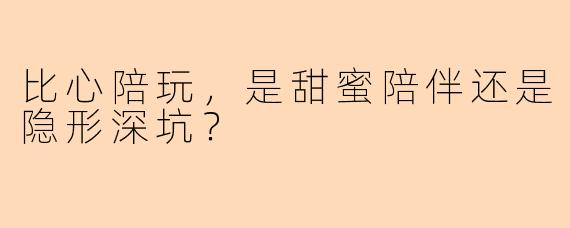比心陪玩，是甜蜜陪伴还是隐形深坑？