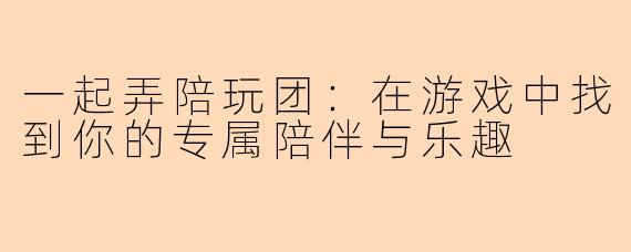 一起弄陪玩团：在游戏中找到你的专属陪伴与乐趣