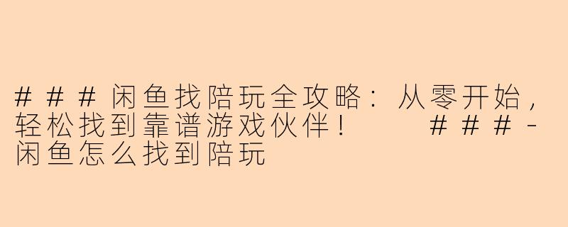 ###闲鱼找陪玩全攻略:从零开始,轻松找到靠谱游戏伙伴!
###-闲鱼怎么找到陪玩